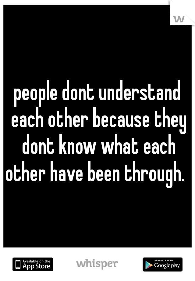 people dont understand each other because they dont know what each other have been through.  
