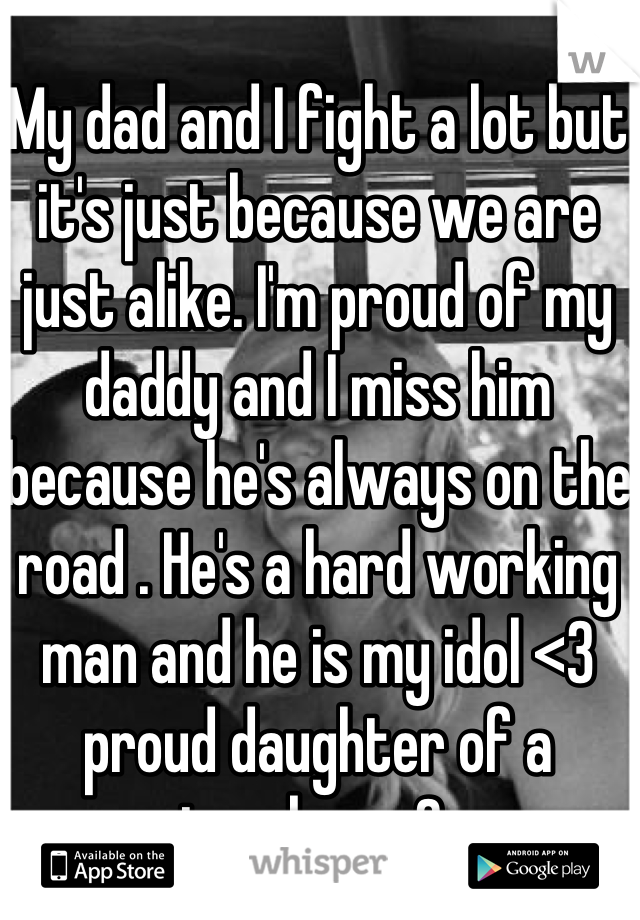 My dad and I fight a lot but it's just because we are just alike. I'm proud of my daddy and I miss him because he's always on the road . He's a hard working man and he is my idol <3 proud daughter of a trucker <3 