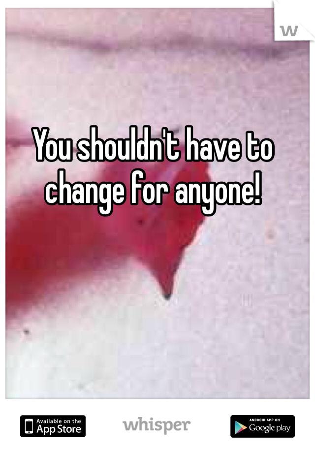 You shouldn't have to change for anyone! 