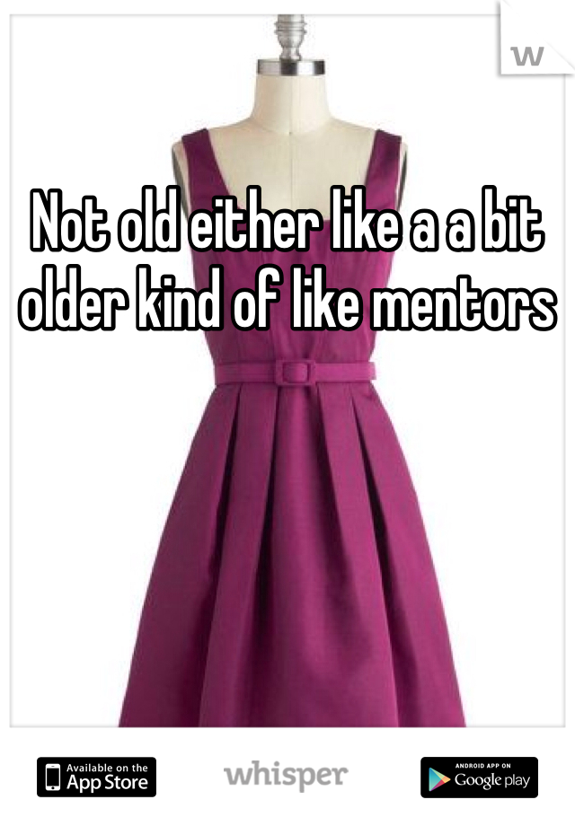 Not old either like a a bit older kind of like mentors