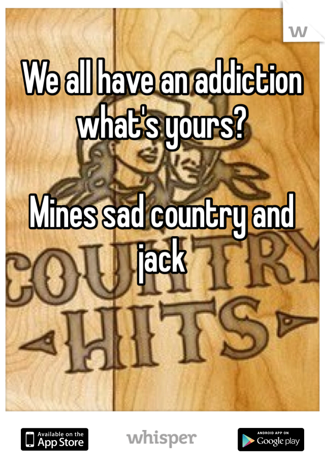 We all have an addiction what's yours? 

Mines sad country and jack 