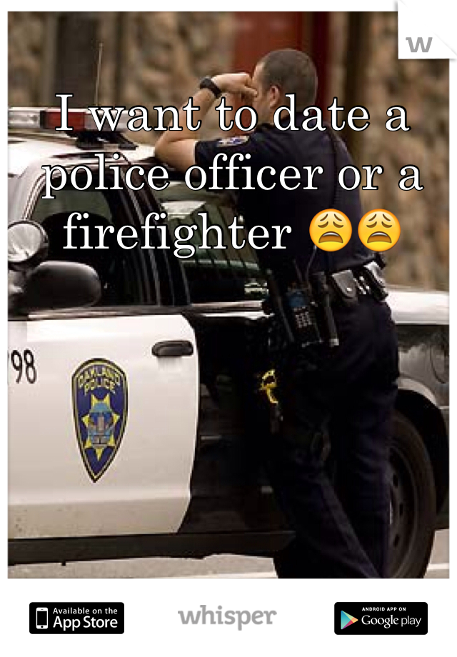 I want to date a police officer or a firefighter 😩😩