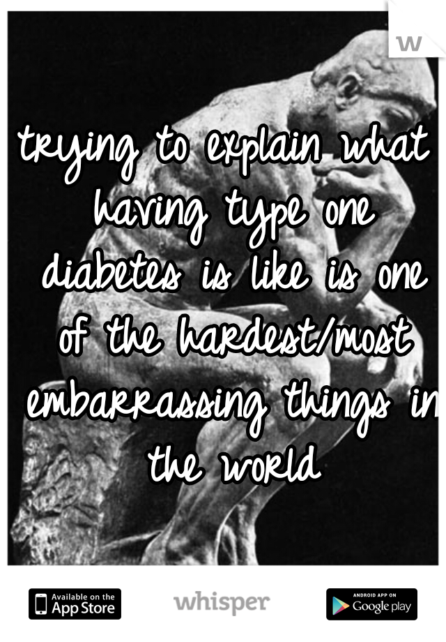 trying to explain what having type one diabetes is like is one of the hardest/most embarrassing things in the world