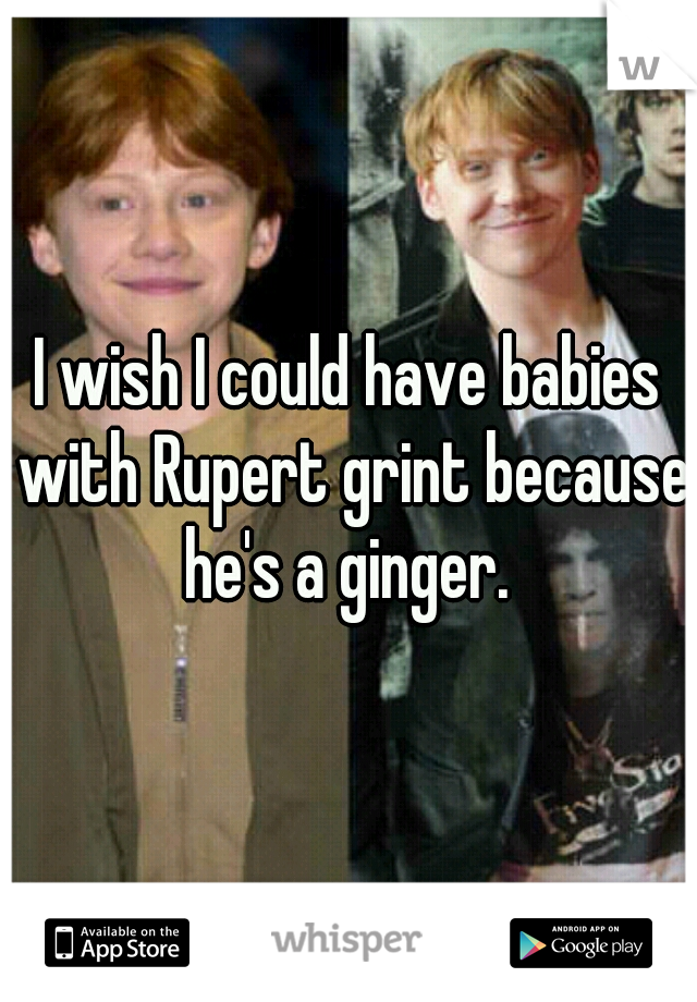 I wish I could have babies with Rupert grint because he's a ginger. 