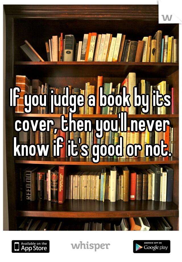 If you judge a book by its cover, then you'll never know if it's good or not.