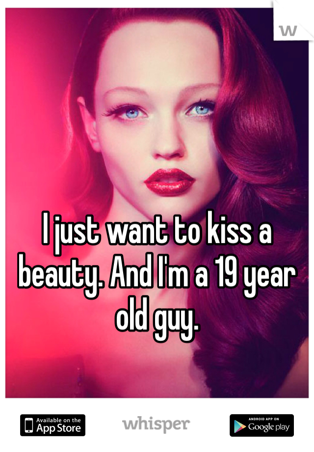 I just want to kiss a beauty. And I'm a 19 year old guy.