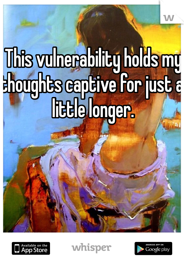 This vulnerability holds my thoughts captive for just a little longer. 