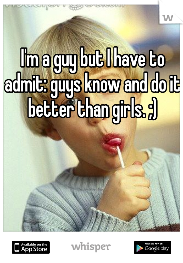 I'm a guy but I have to admit: guys know and do it better than girls. ;)