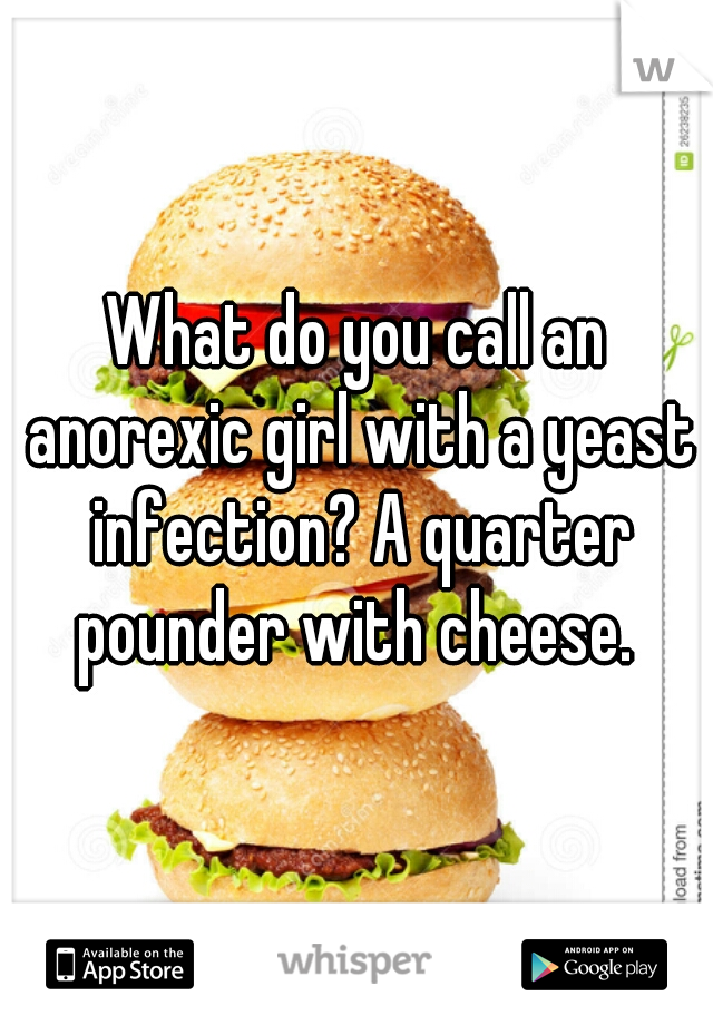 What do you call an anorexic girl with a yeast infection? A quarter pounder with cheese. 
