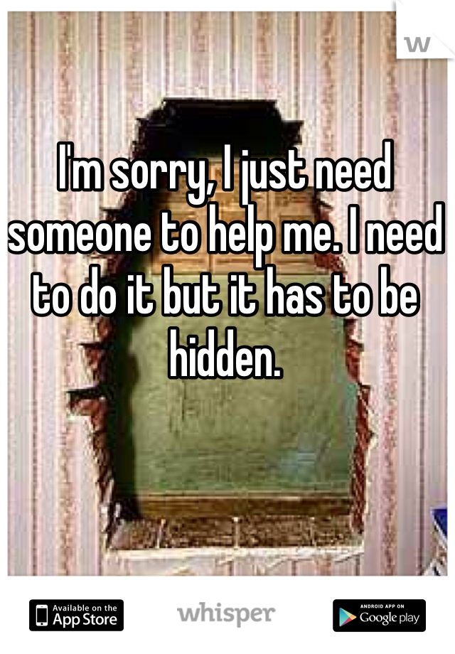 I'm sorry, I just need someone to help me. I need to do it but it has to be hidden. 