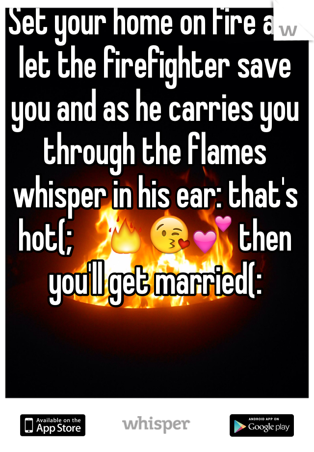 Set your home on fire and let the firefighter save you and as he carries you through the flames whisper in his ear: that's hot(;     🔥😘💕 then you'll get married(: