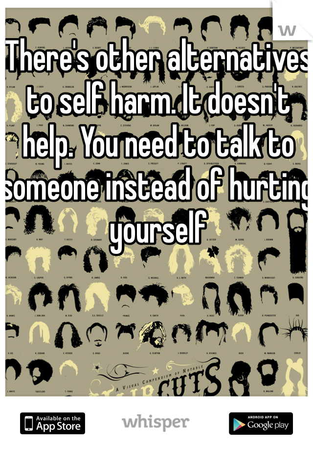There's other alternatives to self harm. It doesn't help. You need to talk to someone instead of hurting yourself 