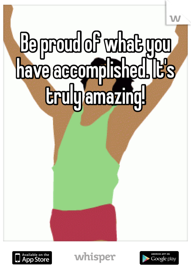Be proud of what you have accomplished. It's truly amazing!