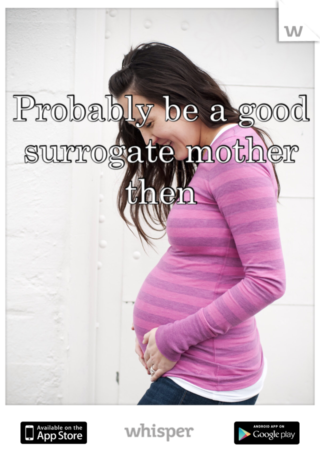 Probably be a good surrogate mother then 