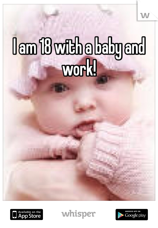 I am 18 with a baby and work!
