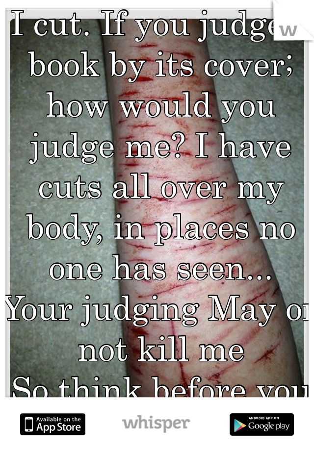 I cut. If you judge a book by its cover; how would you judge me? I have cuts all over my body, in places no one has seen...
Your judging May or not kill me
So think before you judge