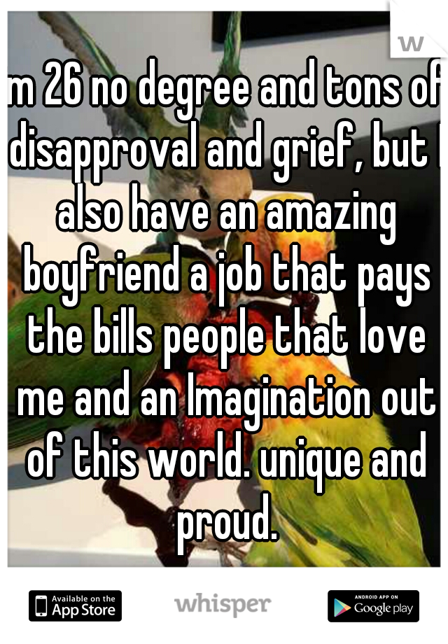 im 26 no degree and tons of disapproval and grief, but I also have an amazing boyfriend a job that pays the bills people that love me and an Imagination out of this world. unique and proud.