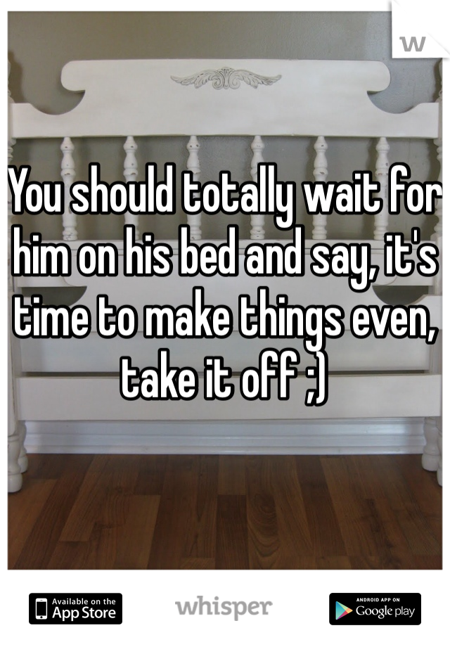 You should totally wait for him on his bed and say, it's time to make things even, take it off ;)
