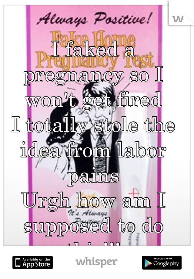 I faked a pregnancy so I won't get fired
I totally stole the idea from labor pains
Urgh how am I supposed to do this!!!