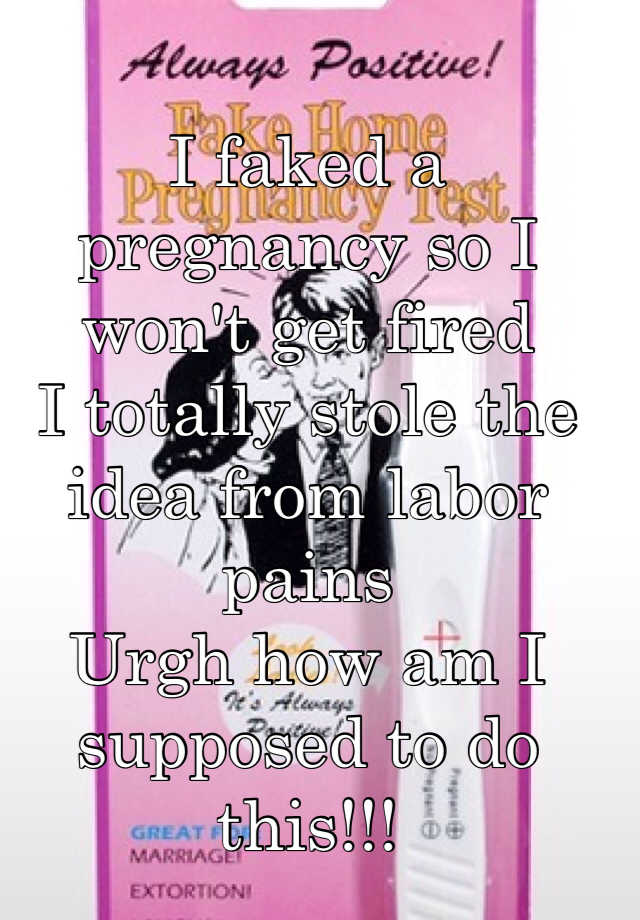 I faked a pregnancy so I won't get fired
I totally stole the idea from labor pains
Urgh how am I supposed to do this!!!