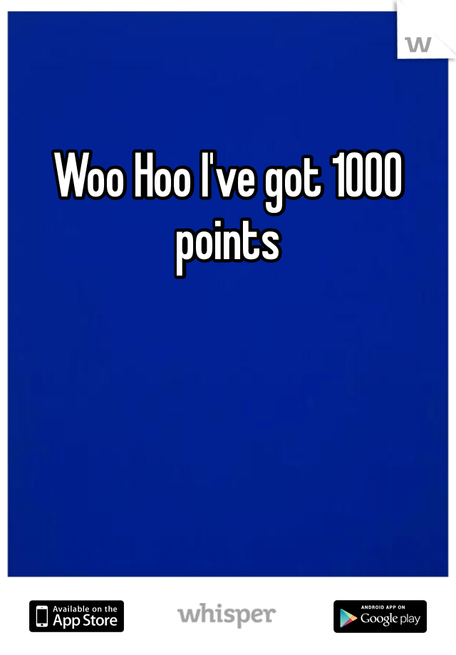 Woo Hoo I've got 1000 points 