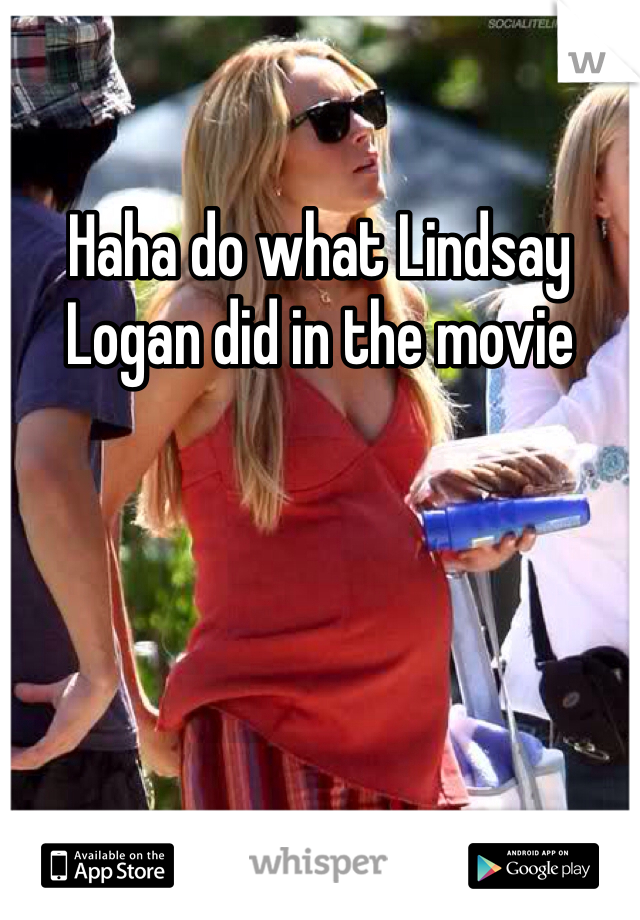 Haha do what Lindsay Logan did in the movie