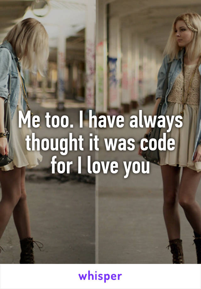 Me too. I have always thought it was code for I love you