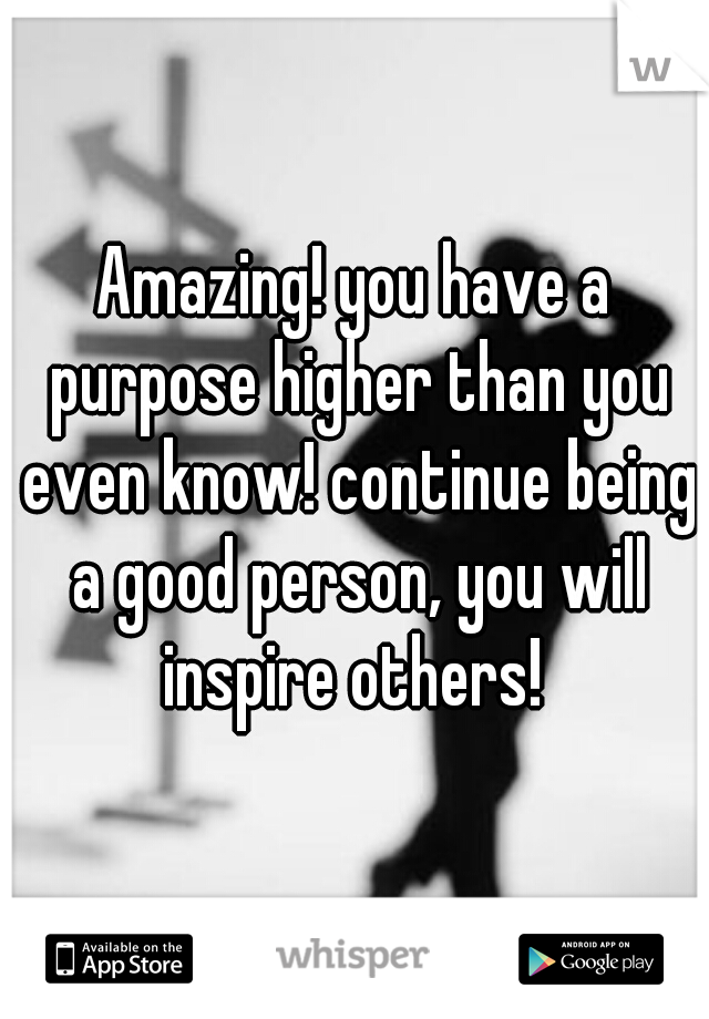 Amazing! you have a purpose higher than you even know! continue being a good person, you will inspire others! 