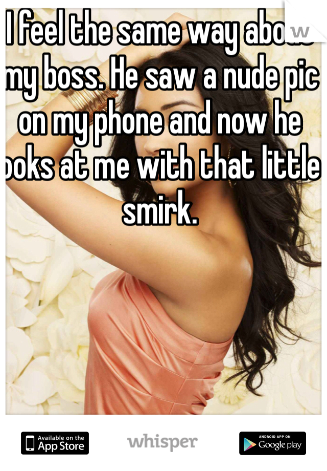 I feel the same way about my boss. He saw a nude pic on my phone and now he looks at me with that little smirk. 