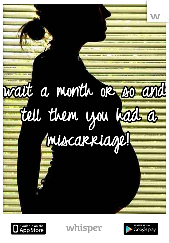 wait a month or so and tell them you had a miscarriage!