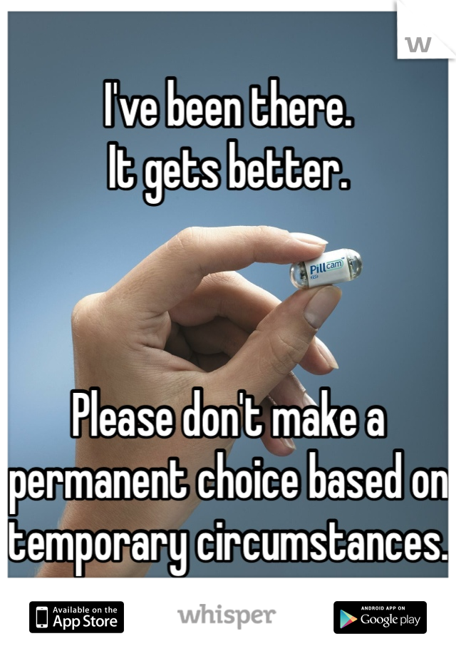 I've been there. 
It gets better.



Please don't make a permanent choice based on temporary circumstances. 