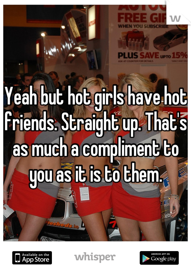 Yeah but hot girls have hot friends. Straight up. That's as much a compliment to you as it is to them.