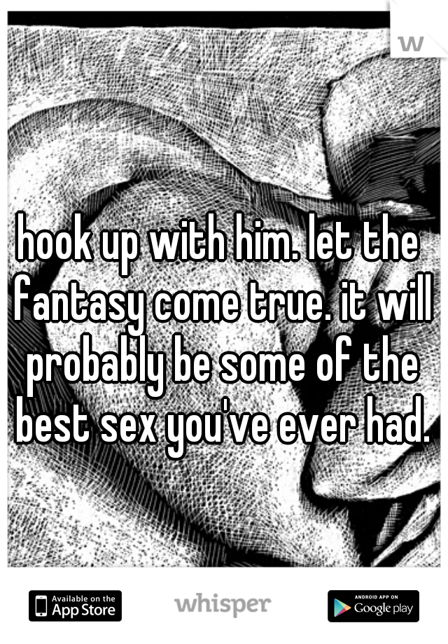 hook up with him. let the fantasy come true. it will probably be some of the best sex you've ever had.