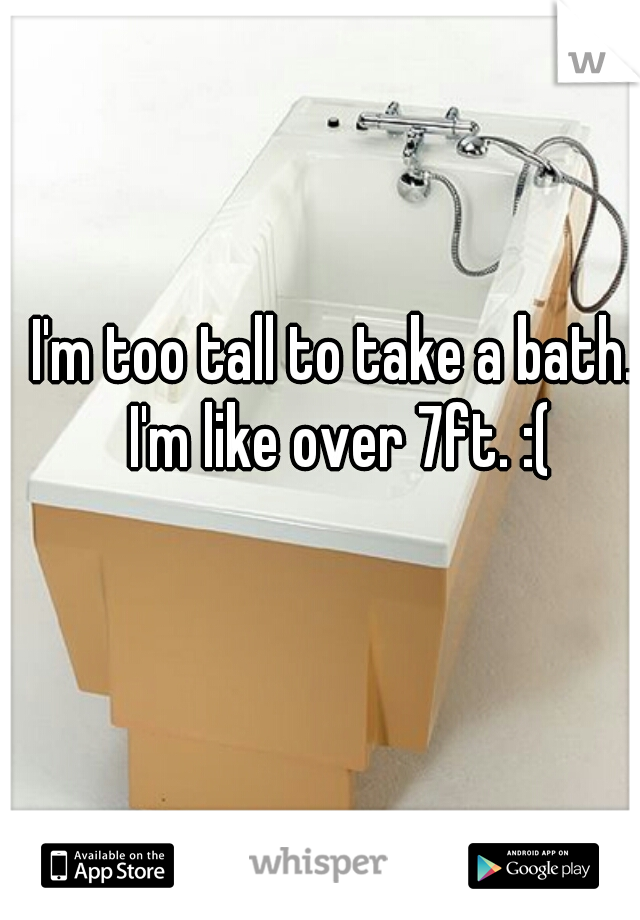 I'm too tall to take a bath. I'm like over 7ft. :(