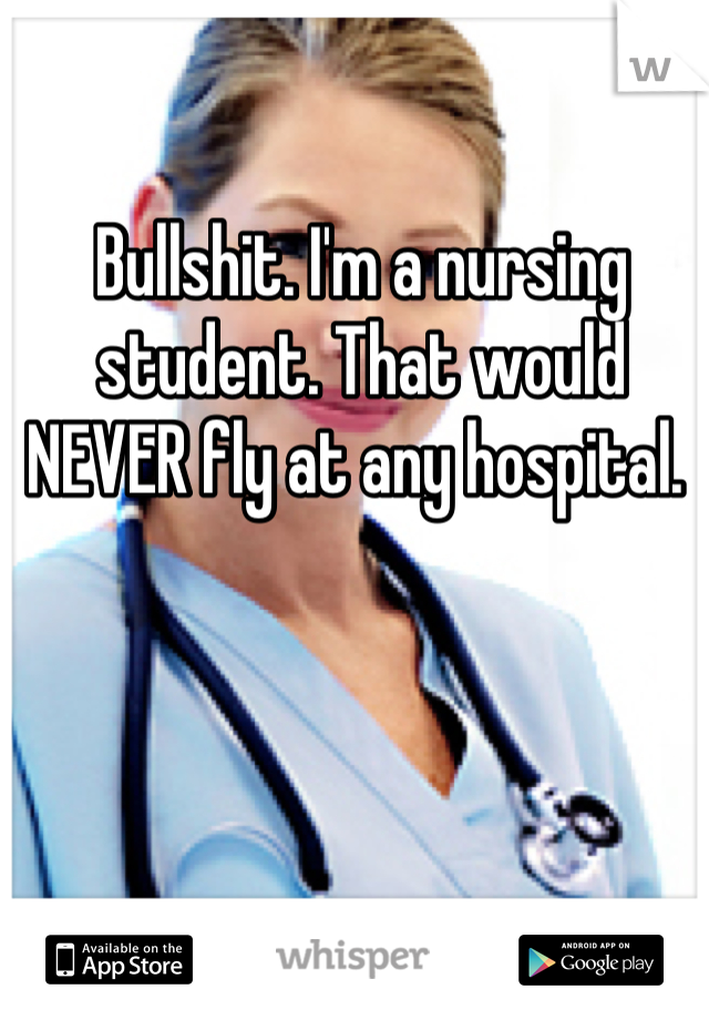 Bullshit. I'm a nursing student. That would NEVER fly at any hospital. 