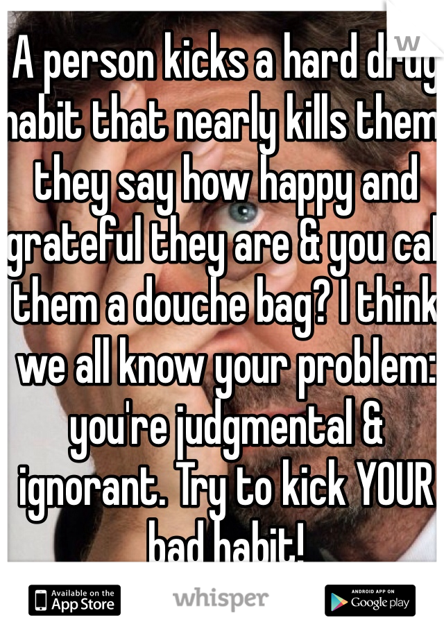 A person kicks a hard drug habit that nearly kills them, they say how happy and grateful they are & you call them a douche bag? I think we all know your problem: you're judgmental & ignorant. Try to kick YOUR bad habit! 