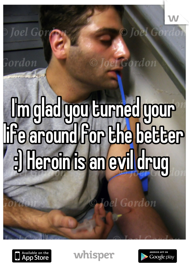 I'm glad you turned your life around for the better :) Heroin is an evil drug 