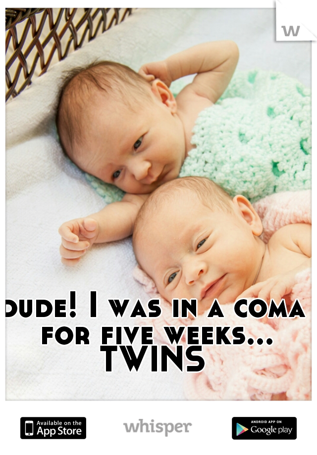 dude! I was in a coma for five weeks...
TWINS