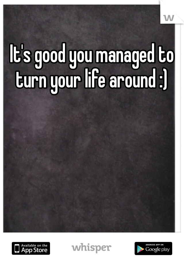 It's good you managed to turn your life around :)
