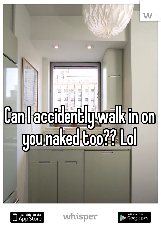 Can I accidently walk in on you naked too?? Lol 