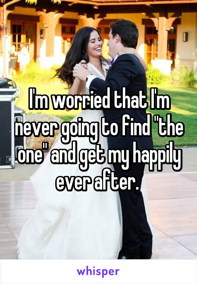 I'm worried that I'm never going to find "the one" and get my happily ever after. 