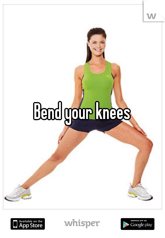 Bend your knees