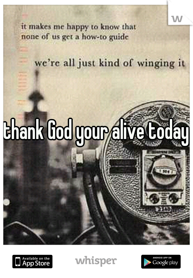 thank God your alive today