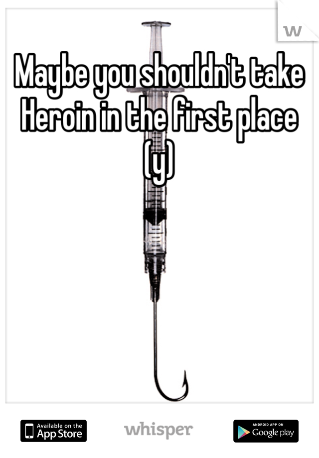 Maybe you shouldn't take Heroin in the first place (y)