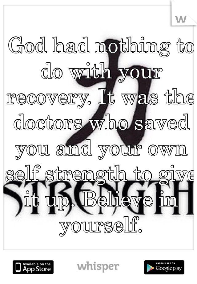 God had nothing to do with your recovery. It was the doctors who saved you and your own self strength to give it up. Believe in yourself. 