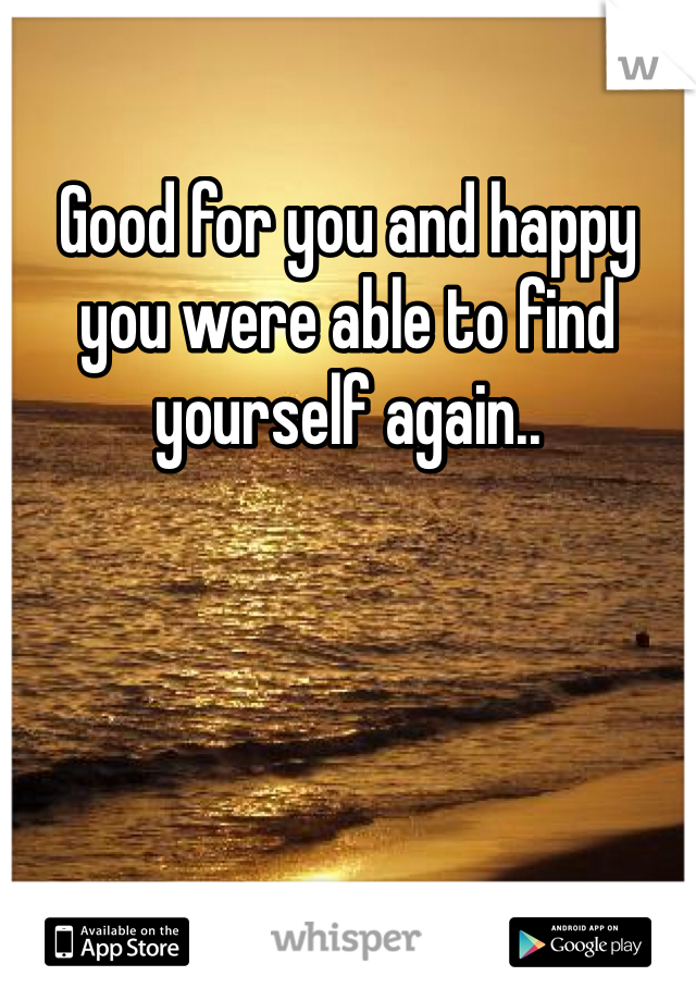 Good for you and happy you were able to find yourself again..