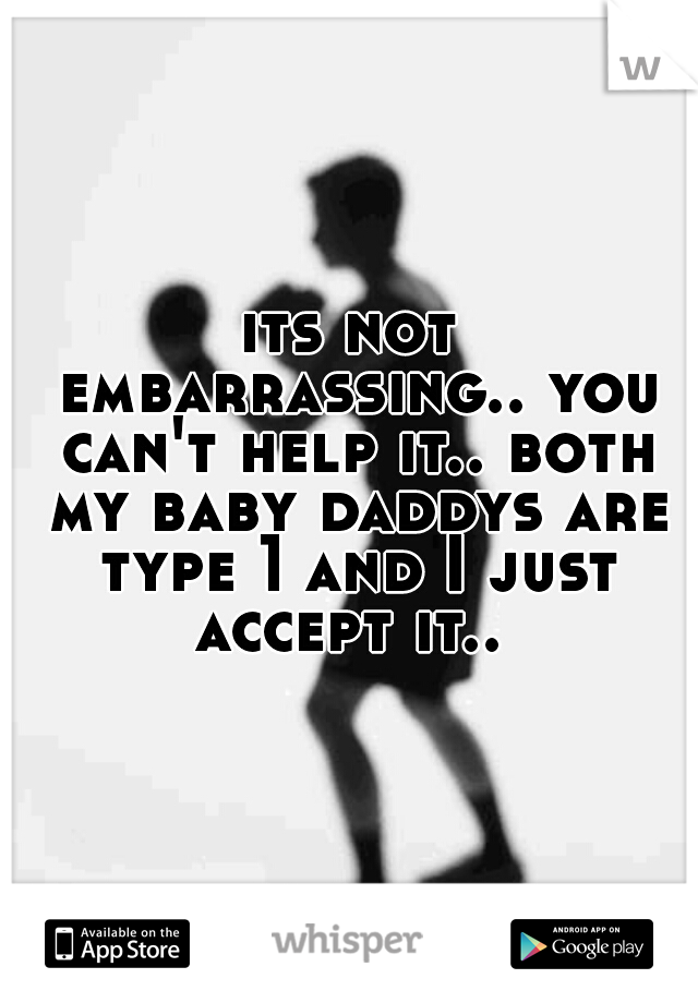 its not embarrassing.. you can't help it.. both my baby daddys are type 1 and I just accept it.. 