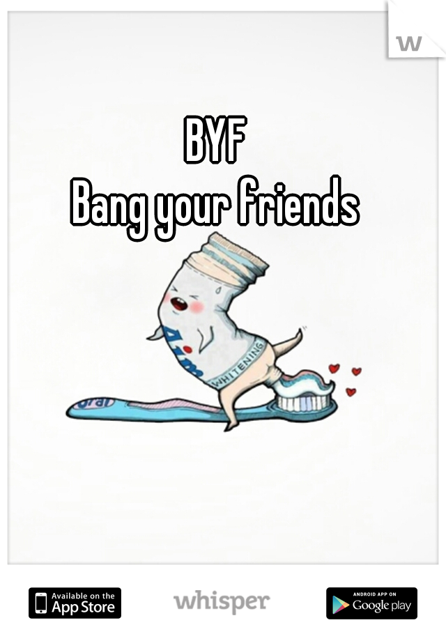 BYF
Bang your friends