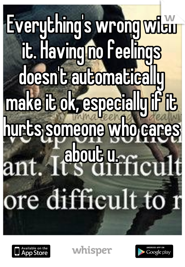 Everything's wrong with it. Having no feelings doesn't automatically make it ok, especially if it hurts someone who cares about u.