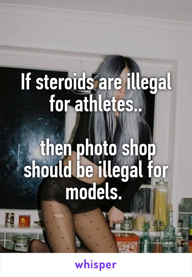 If steroids are illegal for athletes..

 then photo shop should be illegal for models. 